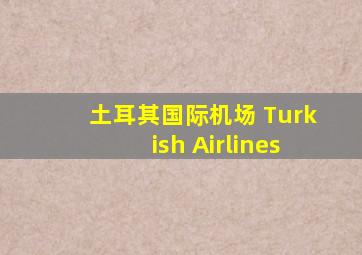 土耳其国际机场 Turkish Airlines